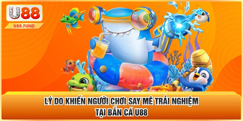 Lý do khiến người chơi say mê trải nghiệm tại bắn cá U88